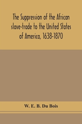 The suppression of the African slave-trade to the United States of America, 1638-1870 by E. B. Du Bois, W.