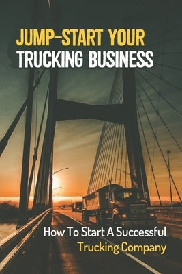 Jump-Start Your Trucking Business: How To Start A Successful Trucking Company: A Career In Trucking by Falling, Jadwiga