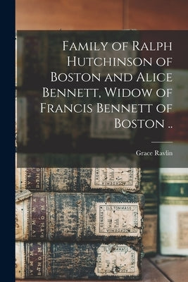 Family of Ralph Hutchinson of Boston and Alice Bennett, Widow of Francis Bennett of Boston .. by Ravlin, Grace