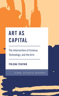 Art as Capital: The Intersection of Science, Technology, and the Arts by Tratnik, Polona