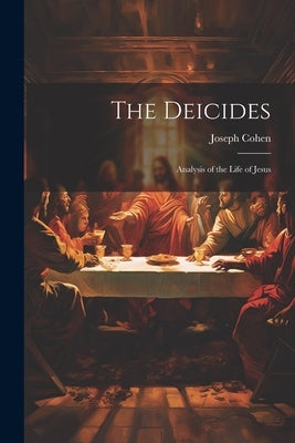 The Deicides: Analysis of the Life of Jesus by Cohen, Joseph