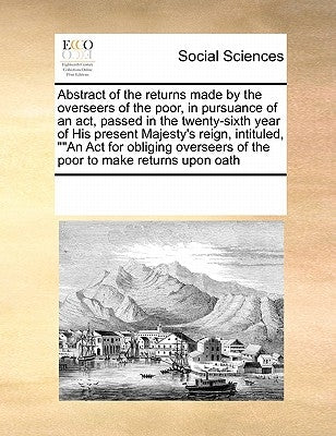 Abstract of the Returns Made by the Overseers of the Poor, in Pursuance of an ACT, Passed in the Twenty-Sixth Year of His Present Majesty's Reign, Int by Multiple Contributors