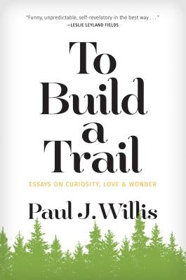 To Build a Trail: Essays on Curiosity, Love & Wonder by Willis, Paul J.