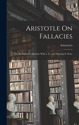Aristotle On Fallacies: Or, the Sophistici Elenchi, With a Tr. and Notes by E. Poste by Aristoteles