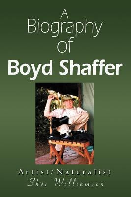 A Biography of Boyd Shaffer: Artist/Naturalist by Williamson, Sher