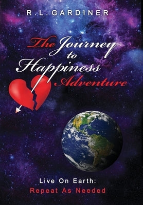 The Journey To Happiness Adventure: Live On Earth - Repeat As Needed by Gardiner, R. L.