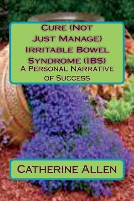 Cure (Not Just Manage) Irritable Bowel Syndrome: A Personal Narrative of Success: Updated July 2018 by Allen, Catherine Mary