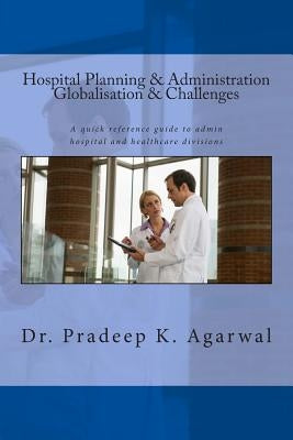 Hospital Planning and Administration - Globalisation & Challenges: A quick reference guide to admin hospital and healthcare divisions by Agarwal, Pradeep K.