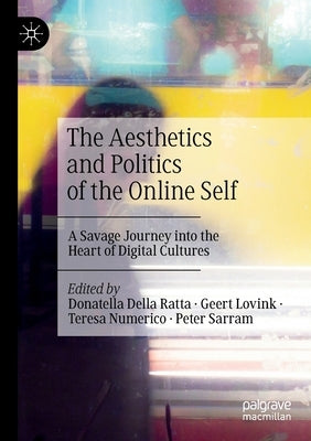 The Aesthetics and Politics of the Online Self: A Savage Journey Into the Heart of Digital Cultures by Della Ratta, Donatella
