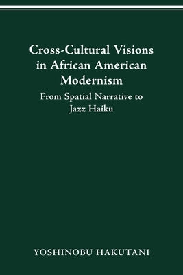 Cross-Cultural Visions in African American Modernism: From Spatial Narrative to Jazz Haiku by Hakutani, Yoshinobu