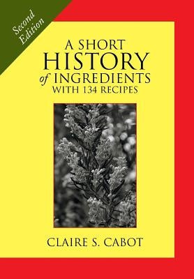 A Short History of Ingredients: Second Edition by Cabot, Claire S.