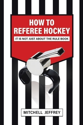 How to Referee Hockey: It Is Not Just About the Rule Book by Jeffrey, Mitchell