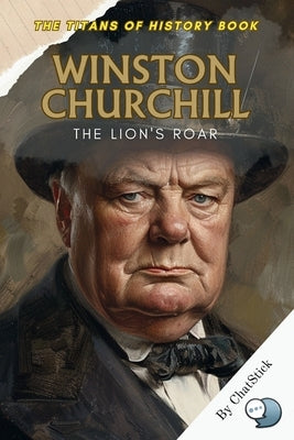 Winston Churchill: The Lion's Roar: The Unyielding Leadership and Inspirational Oratory That Guided a Nation Through World War II by Team, Chatstick