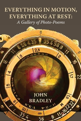 Everything in Motion, Everything at Rest: A Gallery of Photo-Poems by Bradley, John