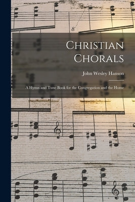Christian Chorals: A Hymn and Tune Book for the Congregation and the Home by Hanson, John Wesley