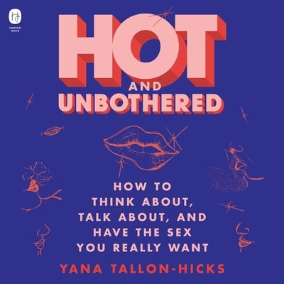 Hot and Unbothered: How to Think About, Talk About, and Have the Sex You Really Want by Tallon-Hicks, Yana