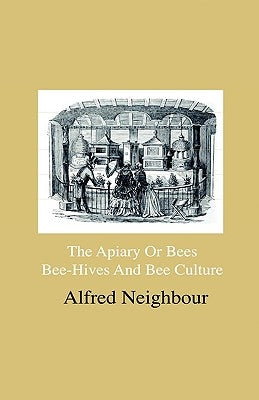 The Apiary or Bees, Bee-Hives and Bee Culture - Being a Familiar Account of the Habits of Bees, and Their Most Improved Methods of Management, with Fu by Neighbour, Alfred