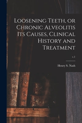 Loosening Teeth, or Chronic Alveolitis Its Causes, Clinical History and Treatment; v.1 by Nash, Henry S. 1832-1901
