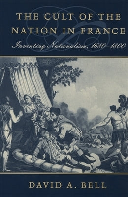 Cult of the Nation in France: Inventing Nationalism, 1680-1800 by Bell, David A.