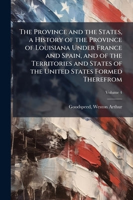 The Province and the States, a History of the Province of Louisiana Under France and Spain, and of the Territories and States of the United States For by Goodspeed, Weston Arthur 1852-1926