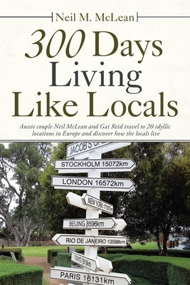 300 Days Living Like Locals: Aussie Couple Neil Mclean and Gai Reid Travel to 20 Idyllic Locations in Europe and Discover How the Locals Live by McLean, Neil M.
