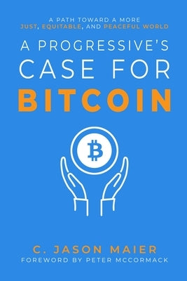 A Progressive's Case for Bitcoin: A Path Toward a More Just, Equitable, and Peaceful World by Maier, C. Jason