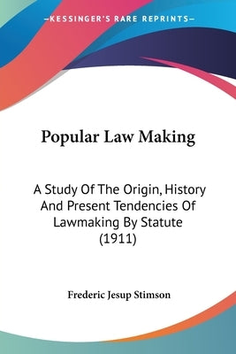 Popular Law Making: A Study Of The Origin, History And Present Tendencies Of Lawmaking By Statute (1911) by Stimson, Frederic Jesup