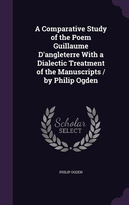 A Comparative Study of the Poem Guillaume D'angleterre With a Dialectic Treatment of the Manuscripts / by Philip Ogden by Ogden, Philip