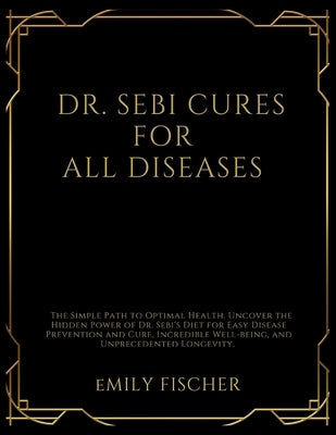 Dr. Sebi Cures for All Diseases: The Simple Path to Optimal Health. Uncover the Hidden Power of Dr. Sebi's Diet for Easy Disease Prevention and Cure, by Fischer, Emily
