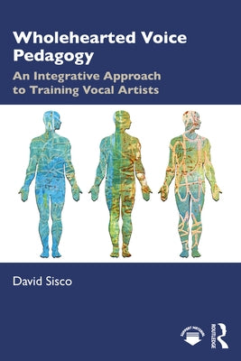 Wholehearted Voice Pedagogy: An Integrative Approach to Training Vocal Artists by Sisco, David