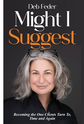 Might I Suggest: Becoming the One Clients Turn To, Time and Again by Feder, Deb