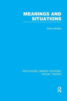 Meanings and Situations (Rle Social Theory) by Brittan, Arthur
