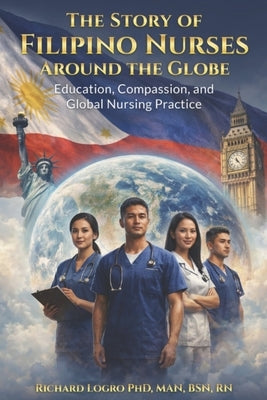 The Story of Filipino Nurses Around The Globe: Education, Compassion, and Global Nursing Practice by Logro, Richard C.