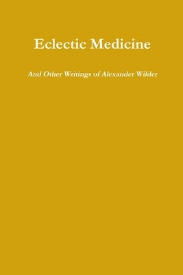 Eclectic Medicine And Other Writings of Alexander Wilder by Wilder, Alexander