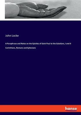 A Paraphrase and Notes on the Epistles of Saint Paul to the Galatians, I and II Corinthians, Romans and Ephesians by Locke, John