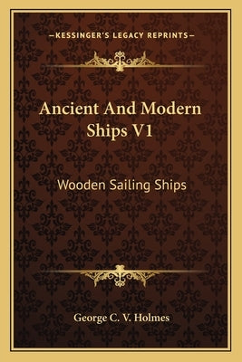 Ancient And Modern Ships V1: Wooden Sailing Ships by Holmes, George C. V.