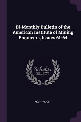 Bi-Monthly Bulletin of the American Institute of Mining Engineers, Issues 61-64 by Anonymous