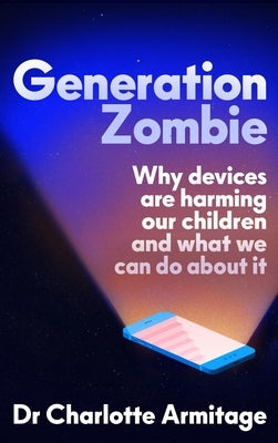 Generation Zombie: The New Essential Guide to Why Screens and Devices Are Harming Our Children and What We Can Do about It by Armitage, Charlotte