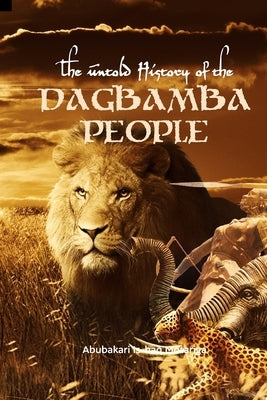 The Untold History of the Dagbamba People by Motariga, Abubakari Is-Haq