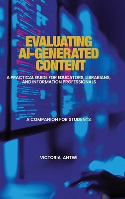 Evaluating AI-Generated Content: A Practical Guide for Educators, Librarians, and Information Professionals: A Companion for Students by Antwi, Victoria