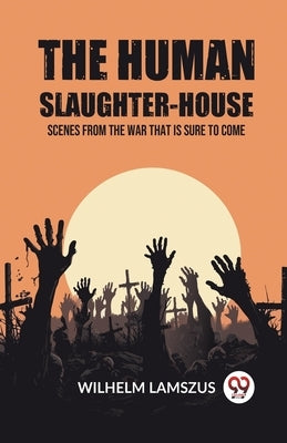 The Human Slaughter-House Scenes from the War that is Sure to Come by Lamszus, Wilhelm