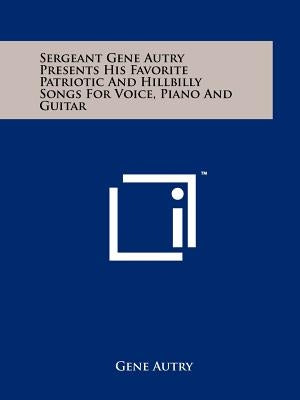 Sergeant Gene Autry Presents His Favorite Patriotic and Hillbilly Songs for Voice, Piano and Guitar by Autry, Gene