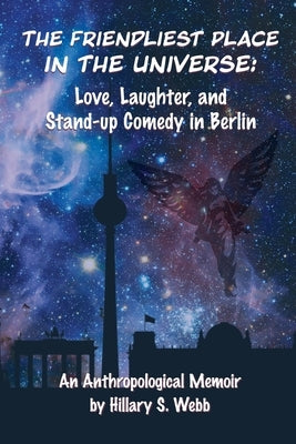 The Friendliest Place in the Universe: Love, Laughter, and Stand-Up Comedy in Berlin by Webb, Hillary S.