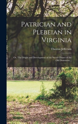 Patrician and Plebeian in Virginia; or, The Origin and Development of the Social Classes of the Old Dominion .. by Wertenbaker, Thomas Jefferson 1879-