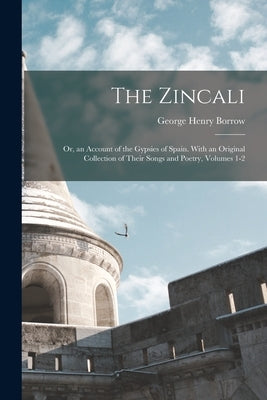 The Zincali: Or, an Account of the Gypsies of Spain. With an Original Collection of Their Songs and Poetry, Volumes 1-2 by Borrow, George Henry