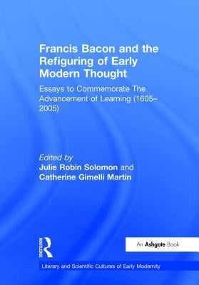 Francis Bacon and the Refiguring of Early Modern Thought: Essays to Commemorate the Advancement of Learning (1605-2005) by Martin, Catherine Gimelli