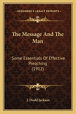 The Message And The Man: Some Essentials Of Effective Preaching (1912) by Jackson, J. Dodd