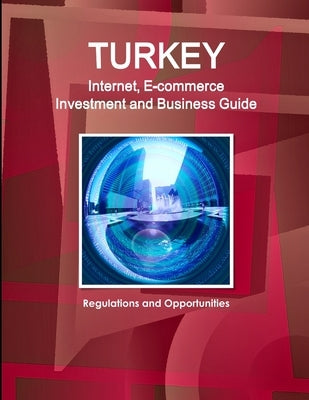 Turkey Internet, E-commerce Investment and Business Guide: Regulations and Opportunities by Ibp, Inc
