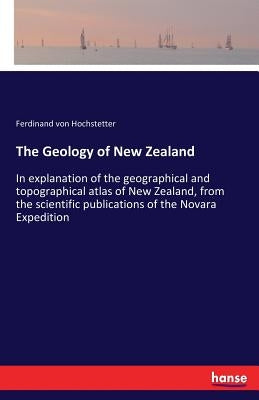 The Geology of New Zealand: In explanation of the geographical and topographical atlas of New Zealand, from the scientific publications of the Novara by Hochstetter, Ferdinand Von
