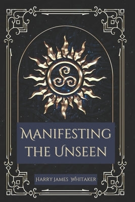 Manifesting the Unseen: A guide to Transforming Invisible Dreams into Reality by Whitaker, Harry James